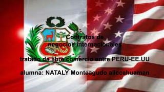 Contratos de
negocios internacionales
tratado de libre comercio entre PERU-EE.UU
alumna: NATALY Monteagudo allccahuaman
 