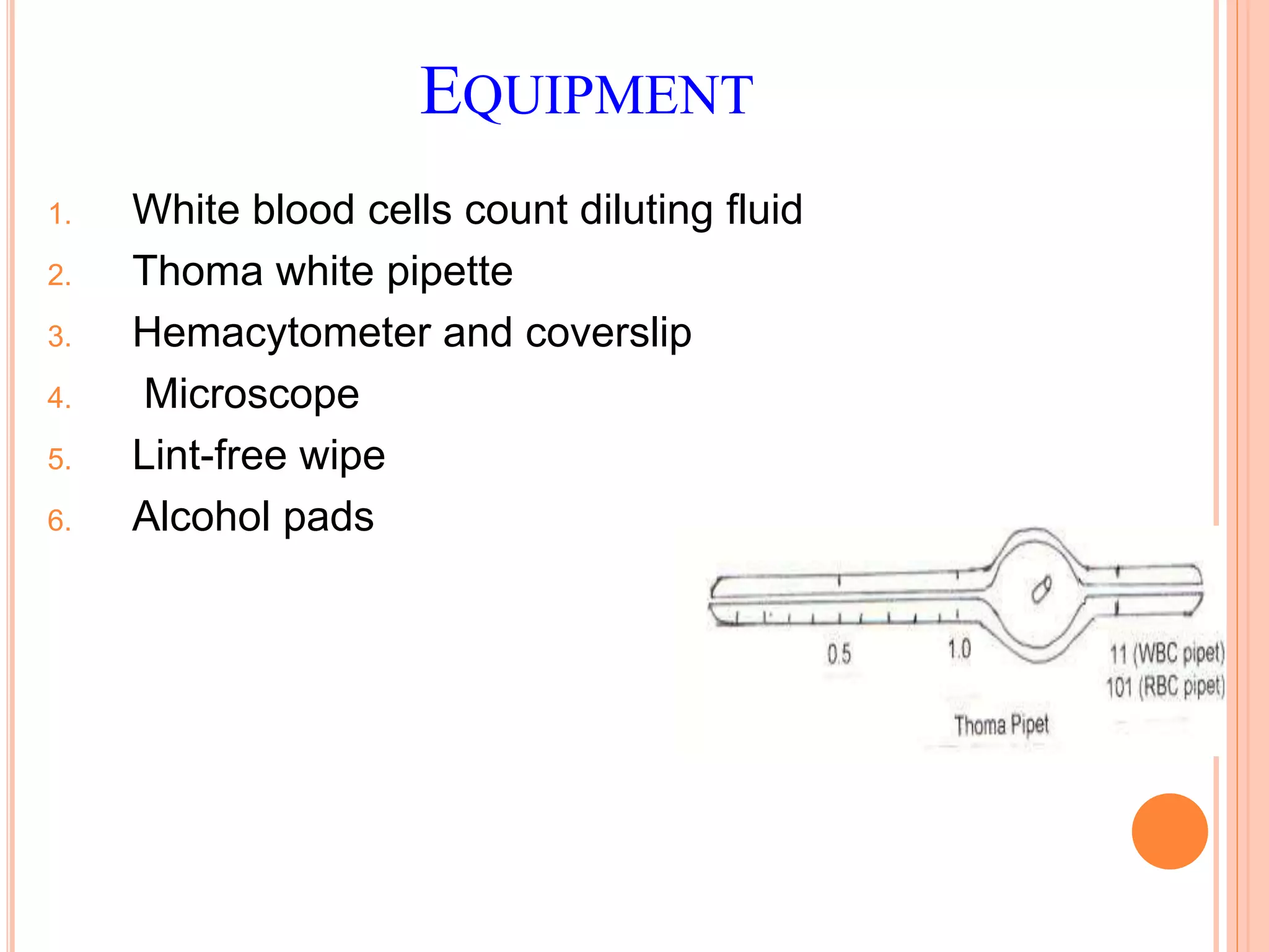 EQUIPMENT
1. White blood cells count diluting fluid
2. Thoma white pipette
3. Hemacytometer and coverslip
4. Microscope
5. Lint-free wipe
6. Alcohol pads
 