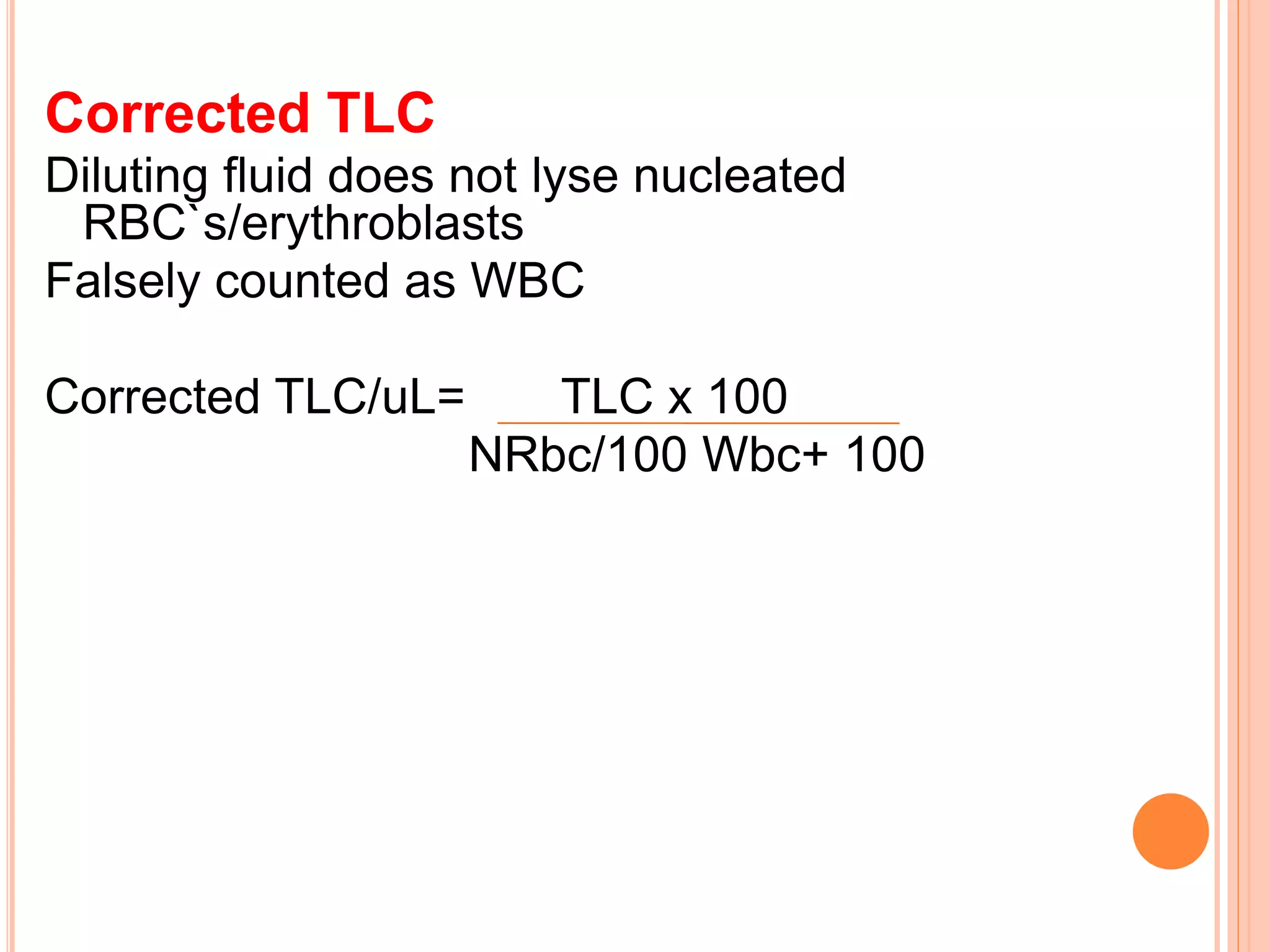 Corrected TLC
Diluting fluid does not lyse nucleated
RBC`s/erythroblasts
Falsely counted as WBC
Corrected TLC/uL= TLC x 100
NRbc/100 Wbc+ 100
 