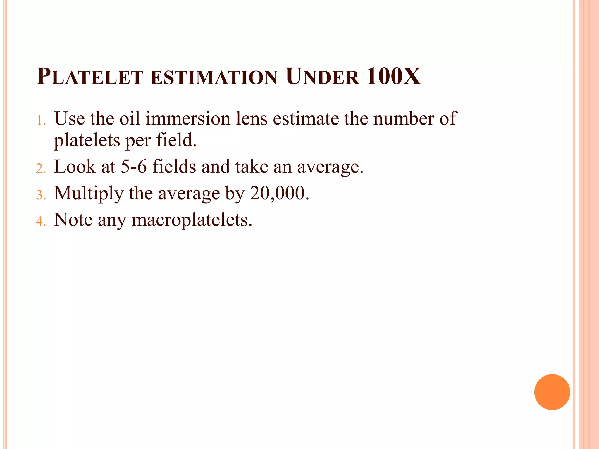 PLATELET ESTIMATION UNDER 100X
1. Use the oil immersion lens estimate the number of
platelets per field.
2. Look at 5-6 fields and take an average.
3. Multiply the average by 20,000.
4. Note any macroplatelets.
49
 