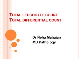 TOTAL LEUCOCYTE COUNT
TOTAL DIFFERENTIAL COUNT
Dr Neha Mahajan
MD Pathology
 