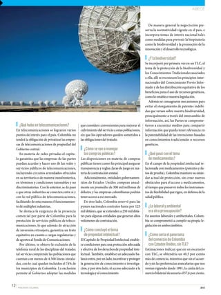 ABECÉ



                                                                                                           De manera general la negociación pre-
                                                                                                         serva la normatividad vigente en el país, e
                                                                                                         incorpora temas de interés nacional tales
                                                                                                         como medidas para prevenir la biopiratería
                                                                                                         como la biodiversidad y la promoción de la
                                                                                                         innovación y el desarrollo tecnológico.

                                                                                                           ¿Y la biodiversidad?
                                                                                                         Se incorporó por primera vez en un TLC, el
                                                                                                         tema de la protección de la biodiversidad y
                                                                                                         los Conocimientos Tradicionales asociados
                                                                                                         a ella, allí se reconocen los principios inter-
                                                                                                         nacionales del Conocimiento Previo Infor-
                                                                                                         mado y de las distribución equitativa de los
                                                                                                         beneficios para el uso de recursos genéticos,
                                                                                                         como lo establece nuestra legislación.
                                                                                                            Además se consagraron mecanismos para
                                                                                                         evitar el otorgamiento de patentes indebi-
                                                                                                         das que versan sobre nuestra biodiversidad,
                                                                                                         principalmente a través del intercambio de
                                                                                                         información, así, las Partes se comprome-
       ¿Qué hubo en telecomunicaciones?                que considere convenientes para mejorar el        tieron a encontrar medios para compartir
     En telecomunicaciones se lograron varios          cubrimiento del servicio a estas poblaciones,     información que pueda tener relevancia en
     puntos de interés para el país. Colombia no       sin que los operadores queden sometidos a         la patentabilidad de las invenciones basadas
     tendrá la obligación de privatizar las empre-     las obligaciones del tratado.                     en conocimientos tradicionales o recursos
     sas de telecomunicaciones de propiedad del                                                          genéticos.
     Gobierno central.                                   ¿Cómo se van a manejar
        En materia de redes privadas el capítu-          las compras públicas?                             ¿Qué pasó con el tema
     lo garantiza que las empresas de las partes       Las disposiciones en materia de compras             de medicamentos?
     puedan acceder y hacer uso de las redes y         públicas tienen como fin principal asegurar       En el campo de la propiedad intelectual re-
     servicios públicos de telecomunicaciones,         transparencia y reglas claras de juego en ma-     lacionada con medicamentos (patentes y da-
     incluyendo circuitos arrendados ofrecidos         teria de contratación estatal.                    tos de prueba), Colombia mantuvo su están-
     en su territorio o de manera transfronteriza,        Adicionalmente, entidades gubernamen-          dar actual de protección, sin crear nuevos
     en términos y condiciones razonables y no         tales de Estados Unidos compran anual-            obstáculos para el acceso a medicamentos,
     discriminatorias. Con lo anterior, se da paso     mente un promedio de 300 mil millones de          al tiempo que preservó todos los instrumen-
     a que otras industrias se conecten entre sí y     dólares; y las empresas colombianas podrán        tos de flexibilidad que rigen, en defensa de la
     con la red pública de telecomunicaciones,         tener acceso a ese mercado.                       salud pública.
     facilitando de esta manera el funcionamien-          De otro lado, Colombia reservó para las
     to de múltiples industrias.                       pymes nacionales contratos hasta por 125            ¿Lo laboral y ambiental
        Se destaca la exigencia de la presencia        mil dólares, que se extienden a 250 mil dóla-       era otra preocupación?
     comercial por parte de Colombia para la           res para algunas entidades que generan altos      En asuntos laborales y ambientales, Colom-
     prestación de servicios públicos de teleco-       volúmenes de contratación.                        bia se comprometió a cumplir su propia le-
     municaciones, lo que además de atracción                                                            gislación en ambos ámbitos.
     de inversión extranjera, garantiza un trato         ¿Cómo concluyó el tema
     equitativo en cuanto a cargas regulatorias y        de propiedad intelectual?                         ¿Cómo sería el panorama
     de aportes al Fondo de Comunicaciones.            El Capítulo de Propiedad Intelectual estable-       del comercio de Colombia
        Por último, se obtuvo la exclusión de la       ce condiciones para una protección adecuada         con Estados Unidos, sin TLC?
     telefonía rural de las disciplinas del tratado;   y efectiva de los derechos de propiedad inte-     Estimaciones indican que en un escenario
     tal servicio comprende las poblaciones que        lectual. También, establece un adecuado ba-       con TLC, se obtendría un 40,5 por ciento
     cuentan con menos de 4.500 líneas instala-        lance entre, por un lado, incentivar y proteger   más de comercio, mientras que sin el acuer-
     das, con lo cual quedan incluidos el 74% de       la generación de conocimiento e investiga-        do y sin las preferencias arancelarias que nos
     los municipios de Colombia. La exclusión          ción, y por otro lado, el acceso adecuado a la    venían rigiendo desde 1991, la caída del co-
     permite al Gobierno adoptar las medidas           tecnología y al conocimiento.                     mercio bilateral alcanzaría el 57,6 por ciento.


12    PROEXPORT COLOMBIA                                                                                                                            2012
 