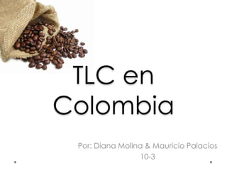 TLC en
Colombia
 Por: Diana Molina & Mauricio Palacios
                 10-3
 