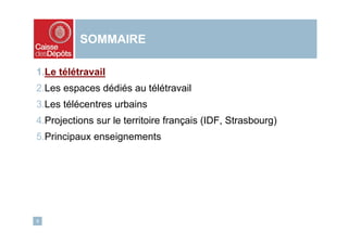 SOMMAIRE

1.Le télétravail
2.Les espaces dédiés au télétravail
3.Les télécentres urbains
4.Projections sur le territoire français (IDF, Strasbourg)
5.Principaux enseignements




3
 