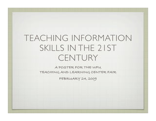TEACHING INFORMATION
   SKILLS IN THE 21ST
        CENTURY
         A POSTER FOR THE WFU
   TEACHING AND LEARNING CENTER FAIR
           FEBRUARY 24, 2009
 