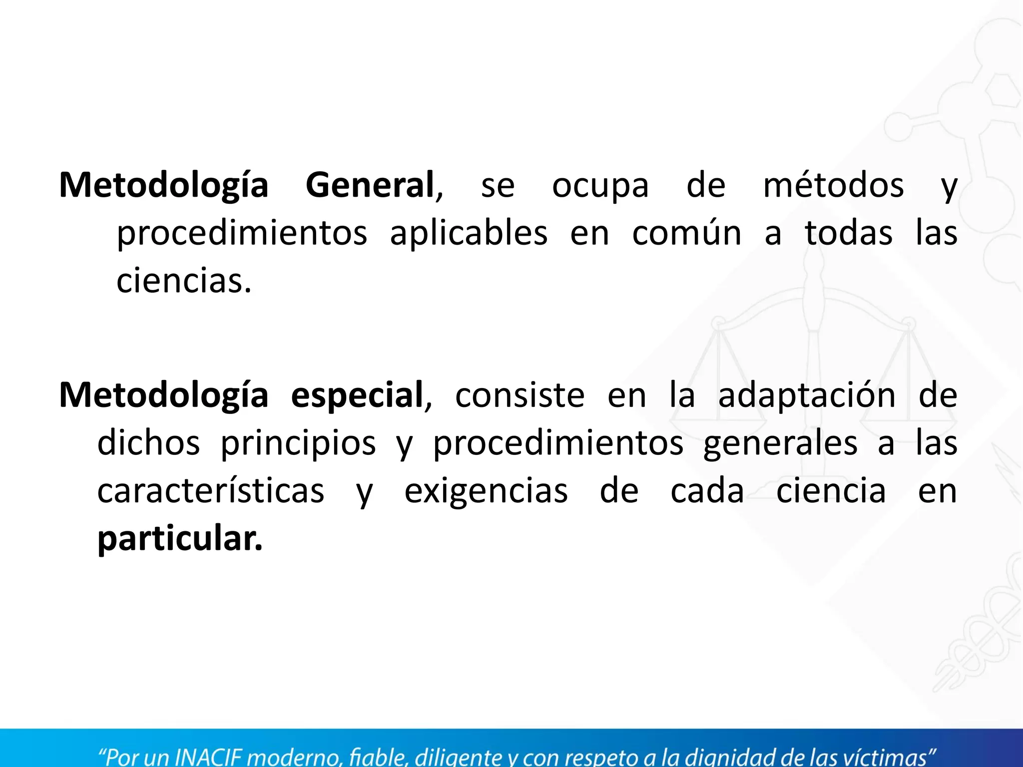 Metodología General, se ocupa de métodos y
procedimientos aplicables en común a todas las
ciencias.
Metodología especial, consiste en la adaptación de
dichos principios y procedimientos generales a las
características y exigencias de cada ciencia en
particular.
 