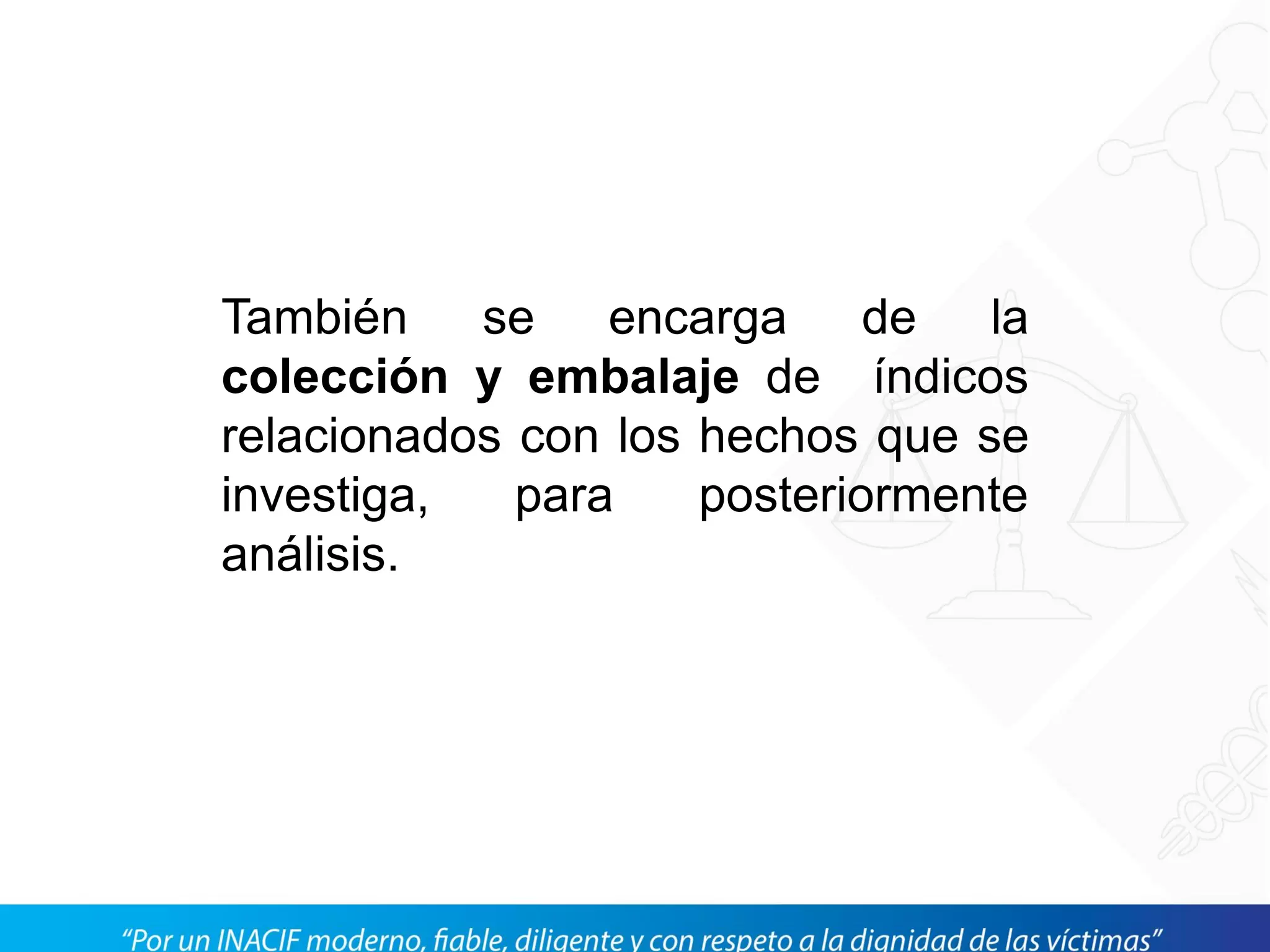 También se encarga de la
colección y embalaje de índicos
relacionados con los hechos que se
investiga, para posteriormente
análisis.
 