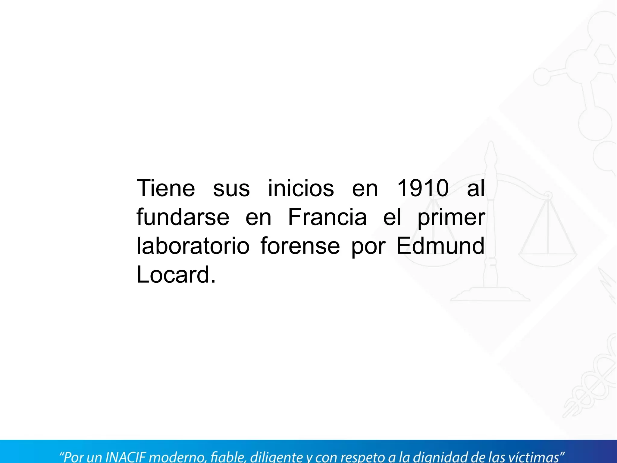 Tiene sus inicios en 1910 al
fundarse en Francia el primer
laboratorio forense por Edmund
Locard.
 
