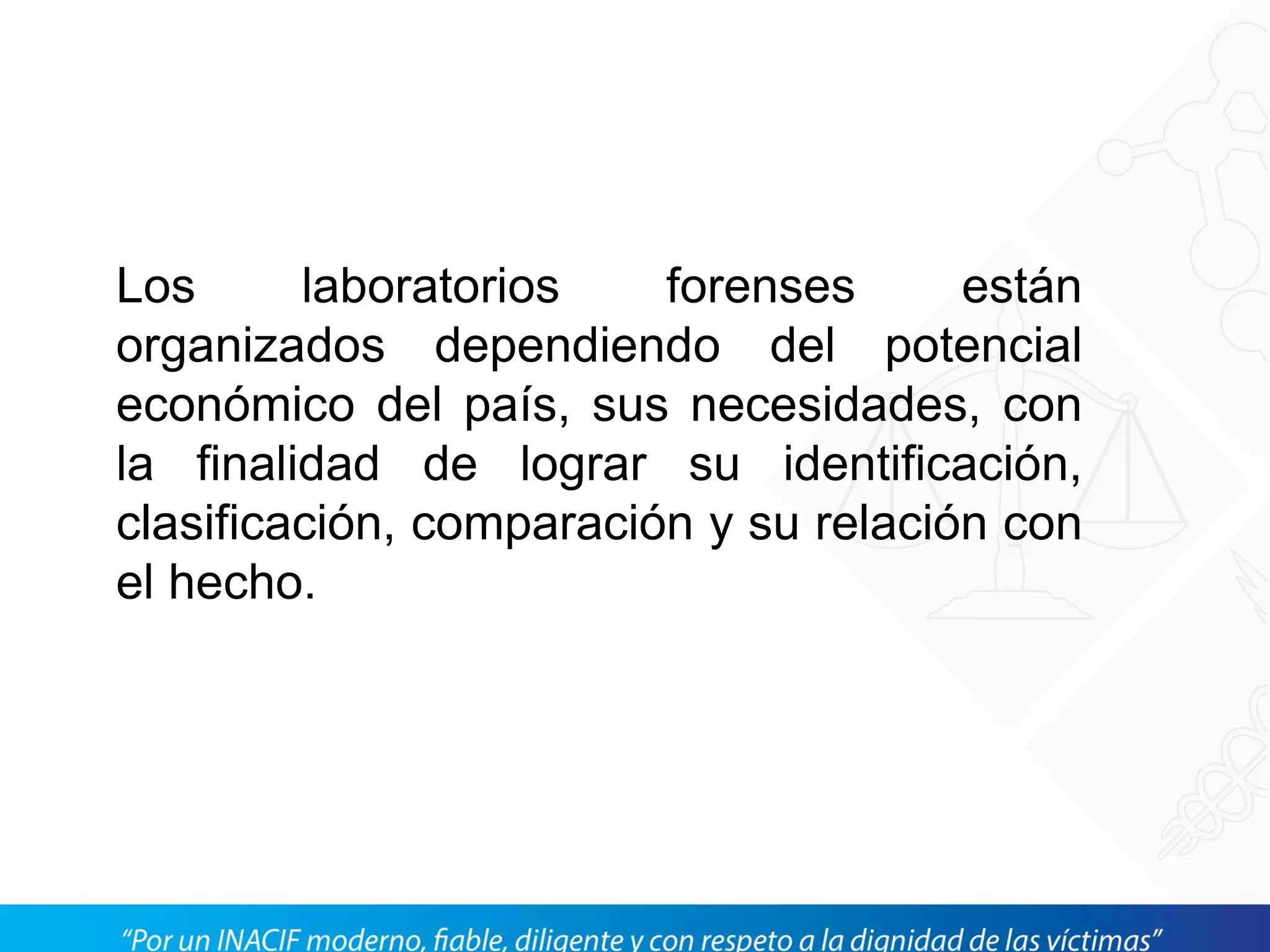 Los laboratorios forenses están
organizados dependiendo del potencial
económico del país, sus necesidades, con
la finalidad de lograr su identificación,
clasificación, comparación y su relación con
el hecho.
 