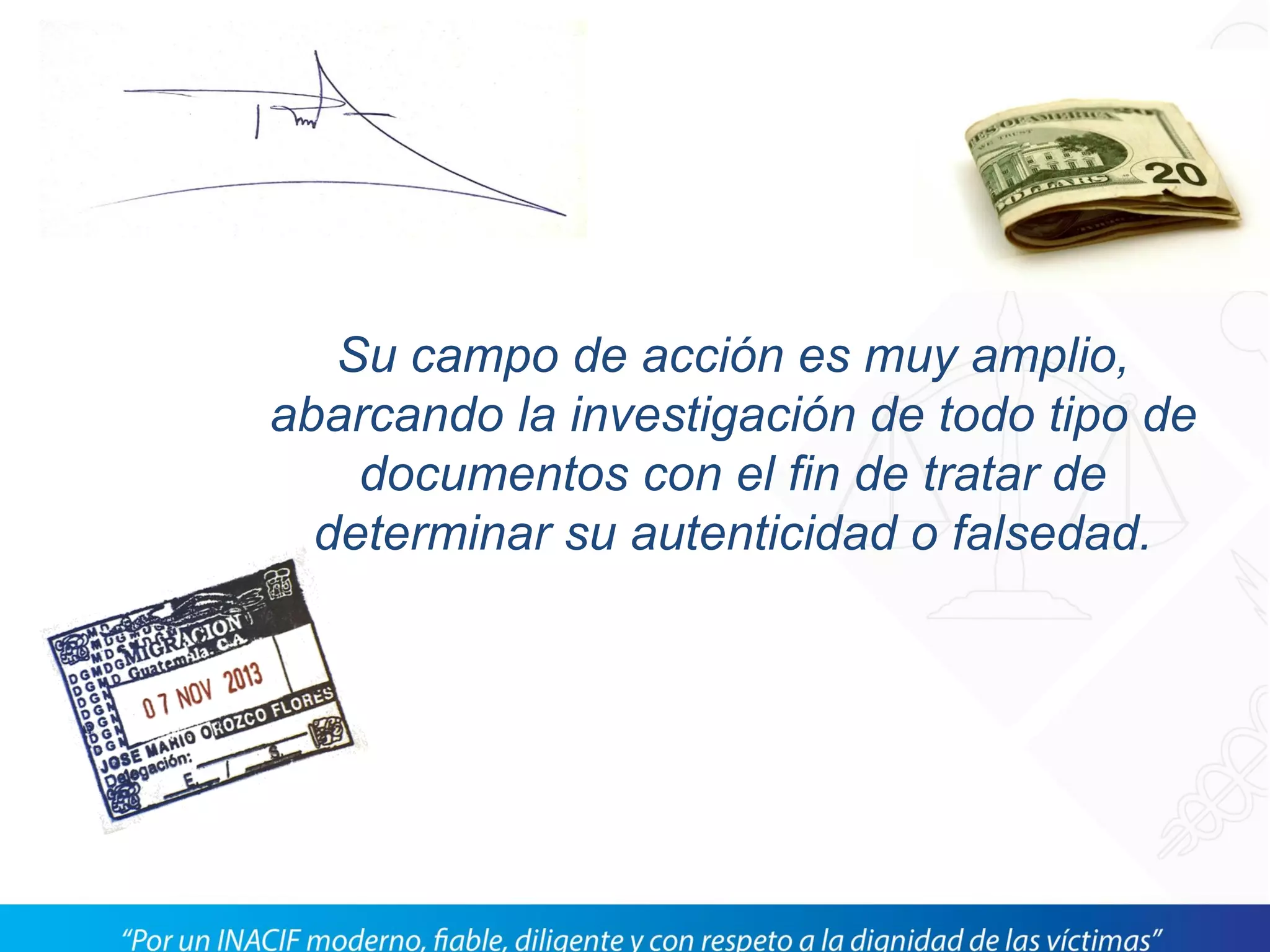 Su campo de acción es muy amplio,
abarcando la investigación de todo tipo de
documentos con el fin de tratar de
determinar su autenticidad o falsedad.
 