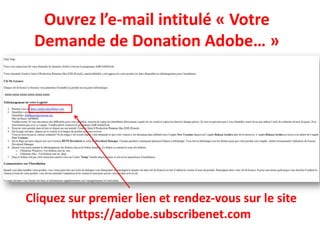 Ouvrez l’e-mail intitulé « Votre
 Demande de Donation Adobe… »




Cliquez sur premier lien et rendez-vous sur le site
         https://adobe.subscribenet.com
 