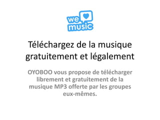 Téléchargez de la musique
gratuitement et légalement
OYOBOO vous propose de télécharger
  librement et gratuitement de la
musique MP3 offerte par les groupes
           eux-mêmes.
 