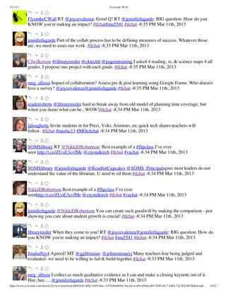 3/11/13                                                                Evernote Web



             FlyontheCWall RT @joycevalenza: Good Q! RT @jenniferlagarde: BIG question: How do you
             KNOW you're making an impact? #tlchat#mu5541 #tlchat -8:35 PM Mar 11th, 2013


             jenniferlagarde Part of the collab process has to be defining measures of success. Whatever those
             are, we need to asses our work. #tlchat -8:35 PM Mar 11th, 2013


             Cfwilkerson @libraryreeder @cktechtl @pageintraining I asked 4 reading, ss, & science maps 4 all
             grades. I propose one project with each grade. #tlchat -8:35 PM Mar 11th, 2013


             meg_allison Impact of collaboration? Assess pre & post learning using Google Forms. Who doesn't
             love a survey? @joycevalenza@jenniferlagarde #tlchat -8:35 PM Mar 11th, 2013


             readerroberts @libraryreeder hard to break away from old model of planning time coverage, but
             when you demo what can be...WOW!#tlchat -8:34 PM Mar 11th, 2013


             ljdougherty Invite students in for Prezi, Voki, Animoto, etc quick tech shares-teachers will
             follow. #tlchat #maslsc13 #MOedchat -8:34 PM Mar 11th, 2013


             SOMSlibrary RT @NikkiDRobertson: Best example of a #flipclass I’ve ever
             seen http://t.co/ZUoE3cvfMe @crystalkirch #tlchat #vachat -8:34 PM Mar 11th, 2013


             SOMSlibrary @jenniferlagarde @ReadforCupcakes @SOMS_Principalagree most leaders do not
             understand the value of the librarian. U need to ed them #tlchat -8:34 PM Mar 11th, 2013


             NikkiDRobertson Best example of a #flipclass I’ve ever
             seenhttp://t.co/ZUoE3cvfMe @crystalkirch #tlchat #vachat -8:34 PM Mar 11th, 2013


             jenniferlagarde @NikkiDRobertson You can create such goodwill by making the comparison - just
             showing you care about student growth is crucial! #tlchat -8:34 PM Mar 11th, 2013


             libraryreeder When they come to you! RT @joycevalenza@jenniferlagarde: BIG question: How do
             you KNOW you're making an impact? #tlchat #mu5541 #tlchat -8:34 PM Mar 11th, 2013


             Jmahaffey4 Agreed! MT @gglibrarian: @johnsonmaryj Many teachers fear being judged and
             evaluated- we need to be willing to fail & build together #tlchat -8:33 PM Mar 11th, 2013


             meg_allison I collect as much qualitative evidence as I can and make a closing keynote out of it.
             Hee, hee..... @jenniferlagarde #tlchat -8:33 PM Mar 11th, 2013
https://www.evernote.com/shard/s32/view/notebook/dd09244f-b062-44f8-8dec-435840d4849e?locale=en#b=85bdcbb9-5449-4617-8d05-72e292e967dd&st=p&…   19/42
 