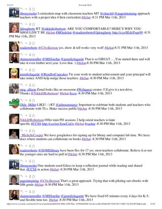 3/11/13                                                                Evernote Web



             libraryreeder I curriculum map with classroom teachers MT @cktechtl:@pageintraining approach
             teachers with a project idea 4 their curriculum #tlchat -8:31 PM Mar 11th, 2013


        ljdougherty RT @nikkidrobertson: ARE YOU COMFORTABLE? HERE’S WHY YOU
        SHOULDN’T BE #tlchat #MOedchat @readerroberts@ljdougherty http://t.co/8EdcPxpe99 -8:31
  PM Mar 11th, 2013


             readerroberts @Cfwilkerson yes, show & tell works very well! #tlchat-8:31 PM Mar 11th, 2013


             shannonmmiller @MSSstellar @jenniferlagarde That is so GREAT…..You started there and will
             take it even further next year. Love that. :) #tlchat-8:30 PM Mar 11th, 2013


             jenniferlagarde @ReadforCupcakes Tie your work to student achievement and your principal will
             take notice AND help nudge those teachers. #tlchat -8:30 PM Mar 11th, 2013


             meg_allison Zunal looks like an awesome #Webquest creator. I';ll give it a test drive.
             Thanks @NikkiDRobertson! #tlchat #ccss -8:30 PM Mar 11th, 2013


             Okle_Miller LIKE! : ) RT @johnsonmaryj: Important to celebrate both students and teachers who
             collaborate with TLs. Make success public!#tlchat -8:30 PM Mar 11th, 2013


             NikkiDRobertson Offer mini PD sessions 2 help orient teachers w/state
             specific #CCSS http://t.co/uwXmcCrd1s #tlchat #vachat -8:30 PM Mar 11th, 2013


             _MichelleCooper We have googledocs for signing up for library and computer lab time. We have
             docs where students can collaborate on books #tlchat -8:30 PM Mar 11th, 2013


             readerroberts @SOMSlibrary have been flex for 17 yrs. most teachers collaborate. Believe it or not
             the younger ones are hard to pull in!#tlchat -8:30 PM Mar 11th, 2013


             libraryreeder One students used Gdocs to keep a reflection journal while reading and shared
             that. #CCSS in action #tlchat -8:30 PM Mar 11th, 2013


             pageintraining @Cfwilkerson That's a great approach. Trying that with piloting our ebooks with
             fifth grade #tlchat -8:30 PM Mar 11th, 2013


             shannonmmiller @MSSstellar @jenniferlagarde We have fixed 65 minutes every 4 days for K-5,
             and flexible time too. #tlchat -8:30 PM Mar 11th, 2013
https://www.evernote.com/shard/s32/view/notebook/dd09244f-b062-44f8-8dec-435840d4849e?locale=en#b=85bdcbb9-5449-4617-8d05-72e292e967dd&st=p&…   21/42
 