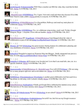 3/11/13                                                                Evernote Web



             jenniferlagarde @shannonmmiller YES! Once a teacher can SEE the value, they want that for their
             kids. #tlchat -8:19 PM Mar 11th, 2013


             _MichelleCooper @SOMSlibrary Yes, I agree. I text and e-mail and share docs because I'd so little
             time! Need to make collab a #tlchat priority to everyone -8:19 PM Mar 11th, 2013


             SOMSlibrary @NikkiDRobertson I is a big problem. Hallways and email my main places to
             collaborate #tlchat -8:19 PM Mar 11th, 2013


             shannonmmiller @SOMSlibrary Yes, we collaborate using texting, email, mail, Twitter, Google
             Hangout, Skype. :) Anytime. Even with our families. #tlchat -8:19 PM Mar 11th, 2013


             NikkiDRobertson RT @rggillespie: @NikkiDRobertson I just blogged about the value of
             collaboration as part of risk takinghttp://t.co/Hye0mTsmx0 #TLChat -8:19 PM Mar 11th, 2013


             librarian_tiff And @Schoology has great resource sharing features for collaborative planning and
             easy distribution of resources. #tlchat -8:19 PM Mar 11th, 2013


             bethredford Struggled to import my Posterous blog into Blogger...finally autoposted one post at a
             time. It works:http://t.co/EWGO148UJ3 #tlchat #vted -8:19 PM Mar 11th, 2013


             Jmahaffey4 @librarian_tiff Evernote is my favorite tool. Love that I can email info, sites, etc. to a
             specific notebook. #tlchat -8:18 PM Mar 11th, 2013


             shannonmmiller @NikkiDRobertson @_MichelleCooper You will LOVE@Smore :) We are using
             for so many projects right now and as newsletters too. #tlchat -8:18 PM Mar 11th, 2013


             SOMSlibrary @brendadanderson @livebinders is another great collaborative tool Just used it in a
             big debate we did today with 4 schools virtually #tlchat -8:18 PM Mar 11th, 2013


             NikkiDRobertson @jallenphotos I finally got Google Drive unblocked for students at my school.
             The kids love it! No more memory sticks #tlchat-8:18 PM Mar 11th, 2013


             librarian_tiff @thedevineone We love @Schoology in our school!! #tlchat-8:18 PM Mar 11th, 2013


             Cfwilkerson @jallenphotos @nikkidrobertson I'm in KY too, but I do use my Google resources
             tons... #tlchat -8:17 PM Mar 11th, 2013

https://www.evernote.com/shard/s32/view/notebook/dd09244f-b062-44f8-8dec-435840d4849e?locale=en#b=85bdcbb9-5449-4617-8d05-72e292e967dd&st=p&…   31/42
 