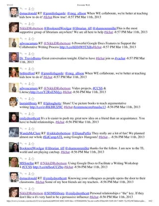3/11/13                                                                Evernote Web



             dsmacdonald RT @jenniferlagarde: @meg_allison When WE collaborate, we're better at teaching
             kids how to do it! #tlchat How true! -8:57 PM Mar 11th, 2013


             NikkiDRobertson @BooknerdWoolgar @librarian_tiff @shannonmmillerThis is the most
             supportive group of librarians anywhere! We are all here to help #tlchat -8:57 PM Mar 11th, 2013


             adwoacamara RT @NikkiDRobertson: 6 Powerful Google Docs Features to Support the
             Collaborative Writing Process http://t.co/hE04W9TXBs#tlchat -8:57 PM Mar 11th, 2013


             Dr_TravisBurns Great conversation tonight. Glad to have #tlchat join us.#vachat -8:57 PM Mar
             11th, 2013


             bethredford RT @jenniferlagarde: @meg_allison When WE collaborate, we're better at teaching
             kids how to do it! #tlchat -8:57 PM Mar 11th, 2013


             adwoacamara RT @NikkiDRobertson: Video projects, #CCSS &
             Literacyhttp://t.co/Y2RxENhlyy #tlchat -8:56 PM Mar 11th, 2013


             laurainlibrary RT @ljdougherty: Share! Use picture books to teach argumentative
             writing http://t.co/zvRKBR2Z8C #tlchat #commoncore#maslsc13 -8:56 PM Mar 11th, 2013


             emilydnorthcutt It's a lo easier to push my great new idea on a friend than an acquaintance. You
             have to build relationships. #tlchat -8:56 PM Mar 11th, 2013


             WandaMcClure RT @nikkidrobertson: @DianaPuffer They really are a lot of fun! We planned
             almost our whole #EdCampATL using Google+ Hangouts! #tlchat... -8:56 PM Mar 11th, 2013


             BooknerdWoolgar @librarian_tiff @shannonmmiller thanks for the follow. I am new to the TL
             world and am playing catchup. #tlchat -8:56 PM Mar 11th, 2013


             MSSstellar RT @NikkiDRobertson: Using Google Docs to Facilitate a Writing Workshop
             4 #CCSS http://t.co/tdSeuCCZbo #tlchat -8:56 PM Mar 11th, 2013


             dsmacdonald RT @emilydnorthcutt: Knowing your colleagues as people opens the door to their
             classrooms. #tlchat Some of my best friends are my teachers. -8:56 PM Mar 11th, 2013


             NikkiDRobertson @SOMSlibrary @emilydnorthcutt Personal relationships r "the" key. If they
             don't like u it's very hard to be a persuasive influence #tlchat -8:56 PM Mar 11th, 2013
https://www.evernote.com/shard/s32/view/notebook/dd09244f-b062-44f8-8dec-435840d4849e?locale=en#b=85bdcbb9-5449-4617-8d05-72e292e967dd&st=p&n…   4/42
 