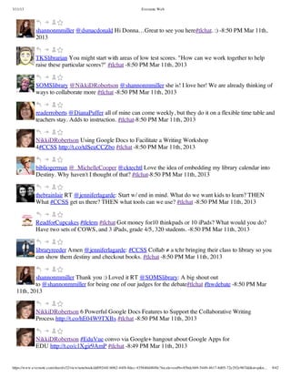 3/11/13                                                                Evernote Web




             shannonmmiller @dsmacdonald Hi Donna…Great to see you here#tlchat. :) -8:50 PM Mar 11th,
             2013


             TKSlibrarian You might start with areas of low test scores. "How can we work together to help
             raise these particular scores?" #tlchat -8:50 PM Mar 11th, 2013


             SOMSlibrary @NikkiDRobertson @shannonmmiller she is! I love her! We are already thinking of
             ways to collaborate more #tlchat -8:50 PM Mar 11th, 2013


             readerroberts @DianaPuffer all of mine can come weekly, but they do it on a flexible time table and
             teachers stay. Adds to instruction. #tlchat-8:50 PM Mar 11th, 2013


             NikkiDRobertson Using Google Docs to Facilitate a Writing Workshop
             4#CCSS http://t.co/tdSeuCCZbo #tlchat -8:50 PM Mar 11th, 2013


             bibliogerman @_MichelleCooper @cktechtl Love the idea of embedding my library calendar into
             Destiny. Why haven't I thought of that? #tlchat-8:50 PM Mar 11th, 2013


             thebrainlair RT @jenniferlagarde: Start w/ end in mind. What do we want kids to learn? THEN
             What #CCSS get us there? THEN what tools can we use? #tlchat -8:50 PM Mar 11th, 2013


             ReadforCupcakes #tlelem #tlchat Got money for10 thinkpads or 10 iPads? What would you do?
             Have two sets of COWS, and 3 iPads, grade 4/5, 320 students. -8:50 PM Mar 11th, 2013


             libraryreeder Amen @jenniferlagarde: #CCSS Collab ≠ a tchr bringing their class to library so you
             can show them destiny and checkout books. #tlchat -8:50 PM Mar 11th, 2013


          shannonmmiller Thank you :) Loved it RT @SOMSlibrary: A big shout out
          to @shannonmmiller for being one of our judges for the debate#tlchat #hwdebate -8:50 PM Mar
  11th, 2013


             NikkiDRobertson 6 Powerful Google Docs Features to Support the Collaborative Writing
             Process http://t.co/hE04W9TXBs #tlchat -8:50 PM Mar 11th, 2013


             NikkiDRobertson #EduVue convo via Google+ hangout about Google Apps for
             EDU http://t.co/c1Xgir9AmP #tlchat -8:49 PM Mar 11th, 2013


https://www.evernote.com/shard/s32/view/notebook/dd09244f-b062-44f8-8dec-435840d4849e?locale=en#b=85bdcbb9-5449-4617-8d05-72e292e967dd&st=p&n…   9/42
 