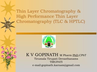 Thin Layer Chromatography &
High Performance Thin Layer
Chromatography (TLC & HPTLC)
K V GOPINATH M Pharm PhD,CPhT
Tirumala Tirupati Devasthanams
TIRUPATI
e-mail:gopinath.karnam@gmail.com
 