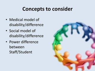 Concepts to consider
• Medical model of
  disability/difference
• Social model of
  disability/difference
• Power difference
  between
  Staff/Student
 
