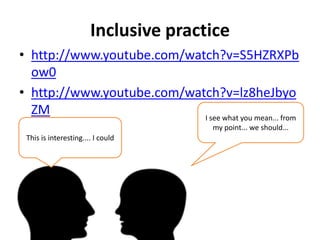 Inclusive practice
• http://www.youtube.com/watch?v=S5HZRXPb
  ow0
• http://www.youtube.com/watch?v=lz8heJbyo
  ZM                        I see what you mean... from
                                      my point... we should...
 This is interesting.... I could
 
