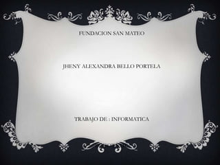 FUNDACION SAN MATEO




JHENY ALEXANDRA BELLO PORTELA




   TRABAJO DE : INFORMATICA



         BOGOTÁ D.C
 