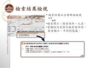 •檢索標示：檢索條件、人名。
                                •當欄位內容符合檢索條件時，
         • 檢索結果以分層群組檢視



                                 將會顯示，平時則隱藏。
                           檔案
                         全宗
檢索結果檢視
                                Research Center for Digital Humanities
                                Research Center for Digital Humanities
 