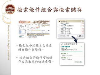 檢索條件組合與檢索儲存




                                                             存成為未來的快速索引。
                                                            • 檢索組合的條件可被儲
                                  • 檢索組合記錄本次檢索
                                                 所有條件與歷程。
              Research Center for Digital Humanities
              Research Center for Digital Humanities
 