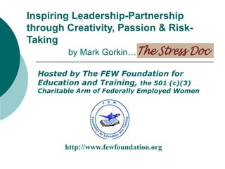 Inspiring Leadership-Partnership
through Creativity, Passion & Risk-
Taking
         by Mark Gorkin…                ™

  Hosted by The FEW Foundation for
  Education and Training, the 501 (c)(3)
  Charitable Arm of Federally Employed Women




         http://www.fewfoundation.org
 