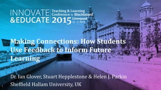 Making Connections: How Students
Use Feedback to Inform Future
Learning
Dr. Ian Glover, Stuart Hepplestone & Helen J. Parkin
Sheffield Hallam University, UK1
 