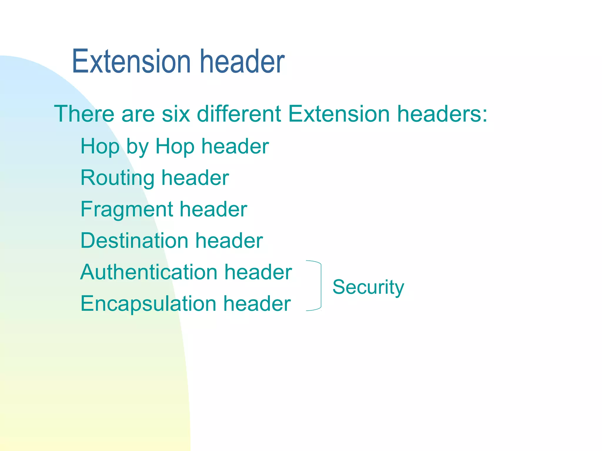 Extension header
There are six different Extension headers:
Hop by Hop header
Routing header
Fragment header
Destination header
Authentication header
Encapsulation header
Security
 