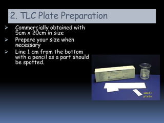  Commercially obtained with
5cm x 20cm in size
 Prepare your size when
necessary
 Line 1 cm from the bottom
with a pencil as a part should
be spotted.
2. TLC Plate Preparation
 