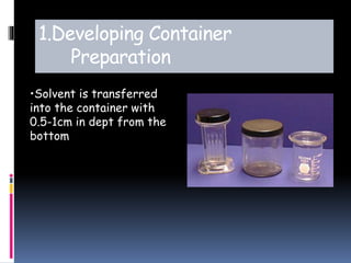 1.Developing Container
Preparation
•Solvent is transferred
into the container with
0.5-1cm in dept from the
bottom
 
