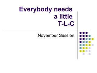 Everybody needs  a little  T-L-C November Session 