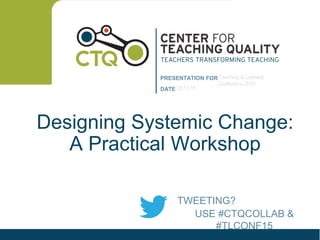 PRESENTATION FOR
DATE
Designing Systemic Change:
A Practical Workshop
Teaching &Learning
Conference 2015
03.13.15
USE #CTQCOLLAB &
#TLCONF15
TWEETING?
 