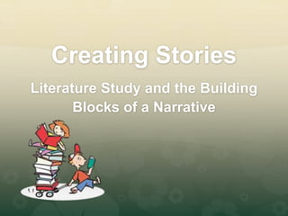 Creating Stories
Literature Study and the Building
Blocks of a Narrative
 