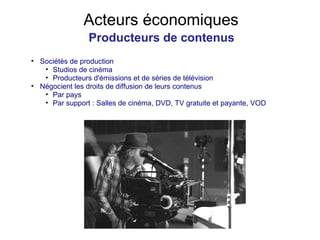 Acteurs économiques Producteurs de contenus Sociétés de production Studios de cinéma Producteurs d'émissions et de séries de télévision Négocient les droits de diffusion de leurs contenus Par pays Par support : Salles de cinéma, DVD, TV gratuite et payante, VOD 