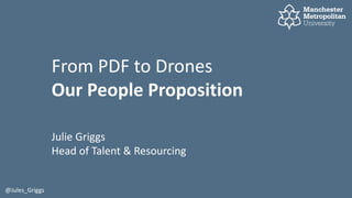 From PDF to Drones
Our People Proposition
Julie Griggs
Head of Talent & Resourcing
@Jules_Griggs
 