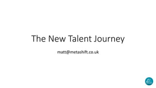 The New Talent Journey
matt@metashift.co.uk
 