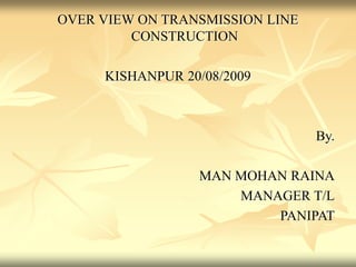 OVER VIEW ON TRANSMISSION LINE
CONSTRUCTION
KISHANPUR 20/08/2009
By.
MAN MOHAN RAINA
MANAGER T/L
PANIPAT
 