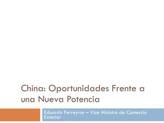 China: Oportunidades Frente a una Nueva Potencia Eduardo Ferreyros – Vice Ministro de Comercio Exterior 