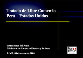 Javier Rosas del Portal
Ministerio de Comercio Exterior y Turismo
LIMA, 09 de marzo de 2005
Tratado de Libre Comercio
Perú – Estados Unidos
 