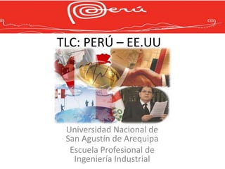 TLC: PERÚ – EE.UU




 Universidad Nacional de
 San Agustín de Arequipa
  Escuela Profesional de
   Ingeniería Industrial
 