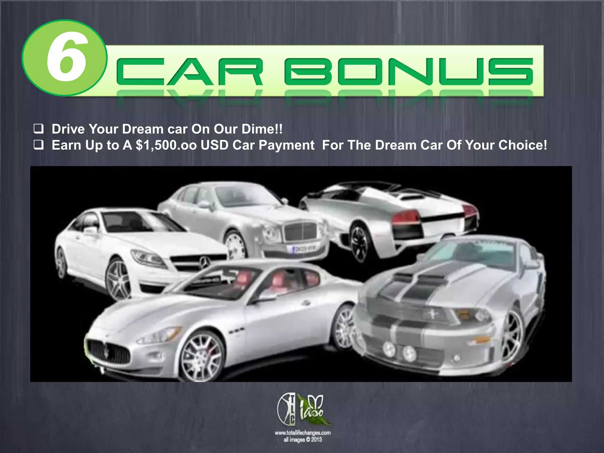 6
 Drive Your Dream car On Our Dime!!
 Earn Up to A $1,500.oo USD Car Payment For The Dream Car Of Your Choice!
 