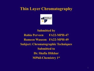 Thin Layer Chromatography
Submitted by
Rabia Perveen FA22-MPH-47
Rameen Waseem FA22-MPH-49
Subject: Chromatographic Techniques
Submitted to
Dr. Shafia Iftikhar
MPhil-Chemistry 1st
1
 