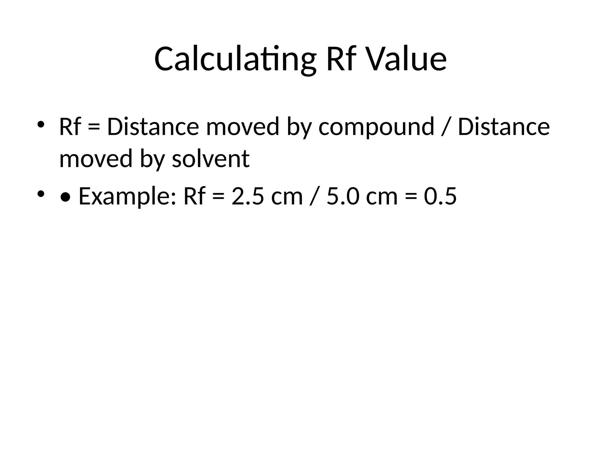 Calculating Rf Value
• Rf = Distance moved by compound / Distance
moved by solvent
• • Example: Rf = 2.5 cm / 5.0 cm = 0.5
 