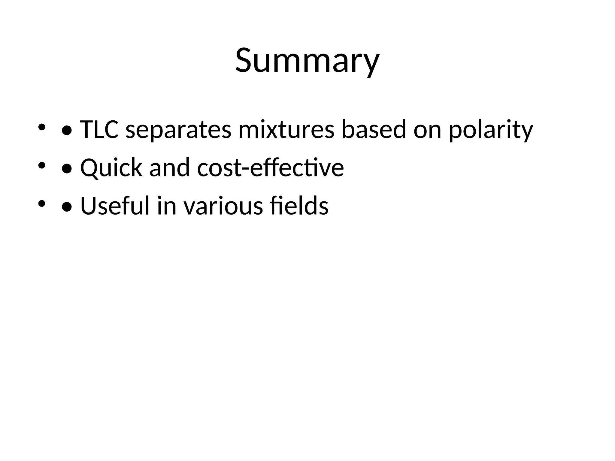 Summary
• • TLC separates mixtures based on polarity
• • Quick and cost-effective
• • Useful in various fields
 