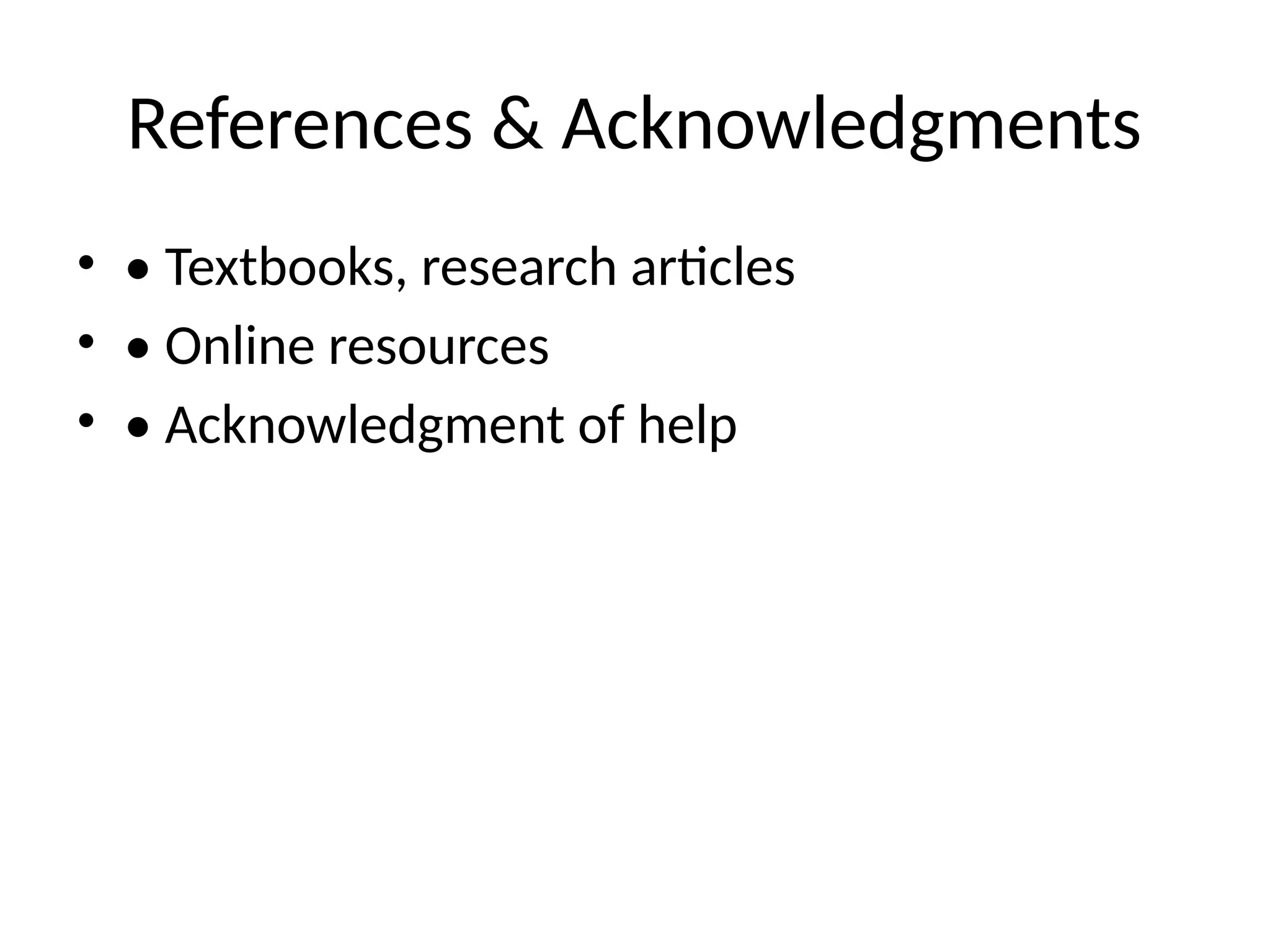 References & Acknowledgments
• • Textbooks, research articles
• • Online resources
• • Acknowledgment of help
 
