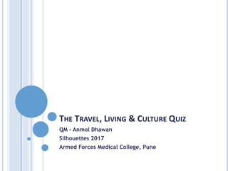 THE TRAVEL, LIVING & CULTURE QUIZ
QM – Anmol Dhawan
Silhouettes 2017
Armed Forces Medical College, Pune
 