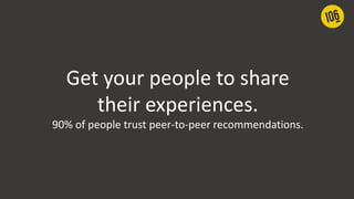 Get your people to share
their experiences.
90% of people trust peer-to-peer recommendations.
 