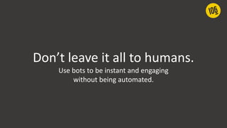 Don’t leave it all to humans.
Use bots to be instant and engaging
without being automated.
 
